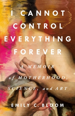 I Cannot Control Everything Forever: A Memoir of Motherhood, Science, and Art - Bloom, Emily C