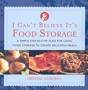 I Can't Believe It's Food Storage: A Simple Step-By-Step Plan for Using Food Storage to Create Delicious Meals