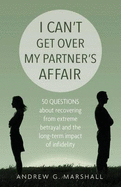 I Can't Get Over My Partner's Affair: 50 Questions About Recovering from Extreme Betrayal and the Long-Term Impact of Infidelity