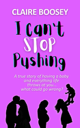 I Can't Stop Pushing: A true story of having a baby and everything life throws at you...what could go wrong?