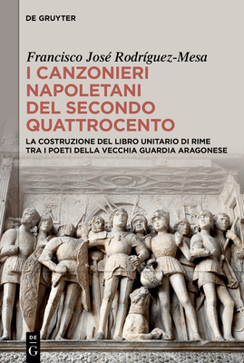 I Canzonieri Napoletani del Secondo Quattrocento: La Costruzione del Libro Unitario Di Rime Tra I Poeti Della Vecchia Guardia Aragonese - Rodrguez-Mesa, Francisco Jos