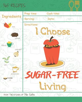 I Choose Sugar-Free Living: Reach 365 Happy and Healthy Days! [sugar Free Cake Cookbook, Sugar Free Ice Cream Cookbook, Sugar Free Ice Cream Recipes, Grain Free Sugar Free Cookbook] [volume 15] - Safra, Mia