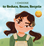 I Choose to Reduce, Reuse, and Recycle: A Colorful, Picture Book About Saving Our Earth