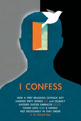 I Confess: How a Very Religious Catholic Boy Learned Dirty Words Sex and Celibacy Avoided Suicide Embraced Death Found Love God & Himself Not Necessarily in That Order - Sipe, A W Richard