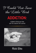 I Could Not Save the Little Bird: Addiction: A Mother's Birds-Eye View and the Lessons She Learned