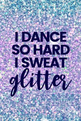 I Dance So Hard I Sweat Glitter: Lined Journal Notebook for Tap Dancing, Jazz, Dance Competitions, Ballroom Dancer - Creatives Journals, Desired
