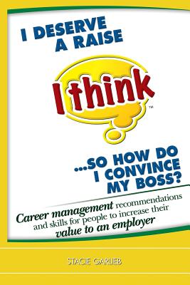 I deserve a raise (I think)...so how do I convince my boss?: Career management recommendations and skills for people to increase their value to an employer! - Garlieb, Stacie