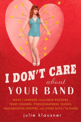 I Don't Care about Your Band: What I Learned from Indie Rockers, Trust Funders, Pornographers, Felons, Faux-Se Nsitive Hipsters, and Other Guys I've Dated - Klausner, Julie