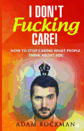 I Don't Fucking Care!: How to Stop Caring What People Think about You