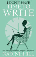 I Don't Have Time to Write: Time Taming Tips for Writers, Bloggers & Infopreneurs