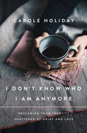 I Don't Know Who I Am Anymore: Restoring Your Identity Shattered by Grief and Loss
