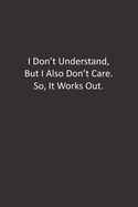 I Don't Understand, But I Also Don't Care. So, It Works Out.: : Lined Notebook