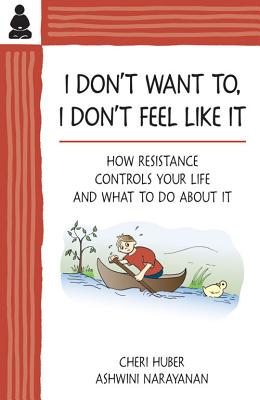 I Don't Want To, I Don't Feel Like It: How Resistance Controls Your Life and What to Do about It - Huber, Cheri, and Narayanan, Ashwini