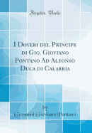 I Doveri del Principe Di Gio. Gioviano Pontano Ad Alfonso Duca Di Calabria (Classic Reprint)