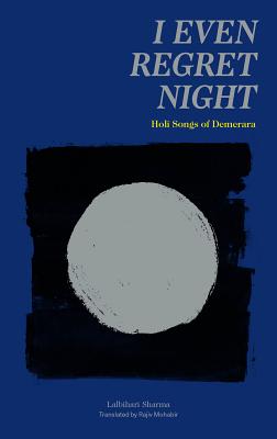 I Even Regret Night: Holi Songs of Demerara - Sharma, Lalbihari, and Mohabir, Rajiv (Translated by), and Bahadur, Gaiutra (Introduction by)