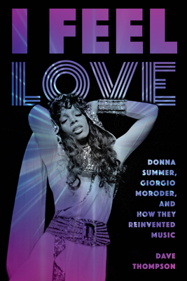 I Feel Love: Donna Summer, Giorgio Moroder, and How They Reinvented Music - Thompson, Dave