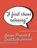I Find Chaos Relaxing -Said No Teacher Ever Lesson Planner & Gratitude Journal: Funny Lesson Plan Book for School Teacher