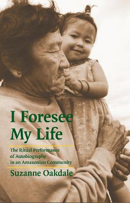 I Foresee My Life: The Ritual Performance of Autobiography in an Amazonian Community - Oakdale, Suzanne