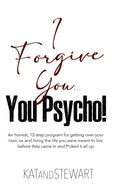 I Forgive You, You Psycho!: An honest, 12-step program for getting over your toxic ex and living the life you were meant to live before they came in and f*cked it all up