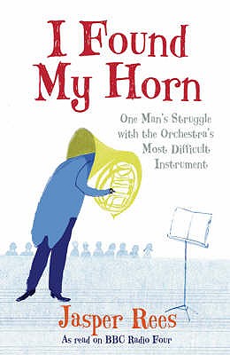 I Found My Horn: One Man's Struggle With The Orchestra's Most Difficult Instrument - Rees, Jasper