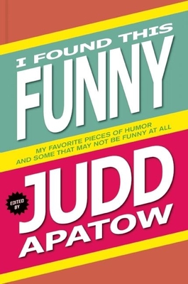 I Found This Funny: My Favorite Pieces of Humor and Some That May Not Be Funny at All - Apatow, Judd (Editor)