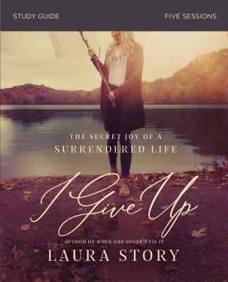 I Give Up Study Guide: The Secret Joy of a Surrendered Life - Story, Laura