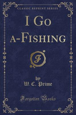 I Go A-Fishing (Classic Reprint) - Prime, W C