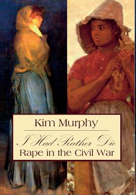 I Had Rather Die: Rape in the Civil War - Murphy, Kim
