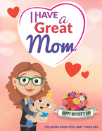 I Have a Great Mom - Happy Mother's Day: COLORING BOOK FOR KIDS AND TODDLERS- Happy Mothers Day Coloring Book For Kids with Loving Mothers, Beautiful Flowers and more, Excellent Gifts For Children's, Perfect For All Ages Designs ...