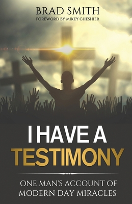 I Have A Testimony: One Man's Account Of Modern Day Miracles - Cheshier, Mikey (Foreword by), and Smith, Brad