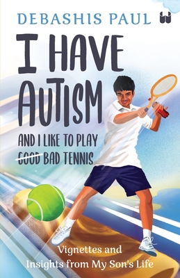 I Have Autism And I Like To Play Bad Tennis: Vignettes and Insights from My Son's Life - Paul, Debashis