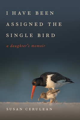 I Have Been Assigned the Single Bird: A Daughter's Memoir - Cerulean, Susan, and Moynahan, David (Photographer)