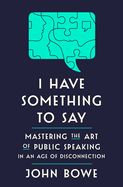 I Have Something to Say: Mastering the Art of Public Speaking in an Age of Disconnection