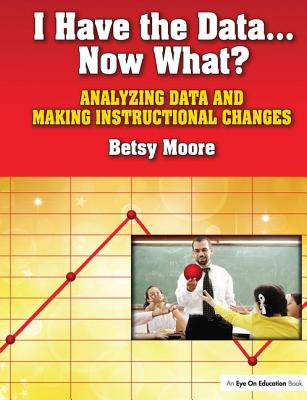 I Have the Data...Now What?: Analyzing Data and Making Instructional Changes - Moore, Betsy