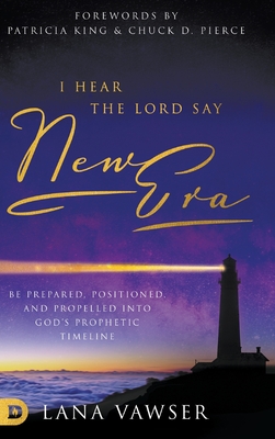 I Hear the Lord Say "New Era": Be Prepared, Positioned, and Propelled Into God's Prophetic Timeline - Vawser, Lana, and King, Patricia (Foreword by), and Pierce, Chuck (Foreword by)