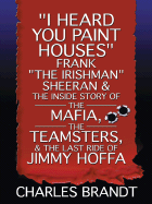 I Heard You Paint Houses: Frank "The Irishman" Sheeran and the Inside Story of the Mafia, the Teamsters, and the Last Ride of Jimmy Hoffa