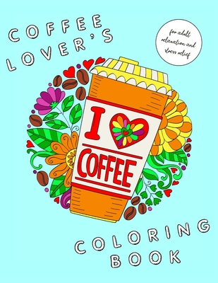 I Heart Coffee: Coffee Lovers Coloring Book for Adult Relaxation and Stress Relief: Coffee Coloring Book for Adults - Laurel, Maia