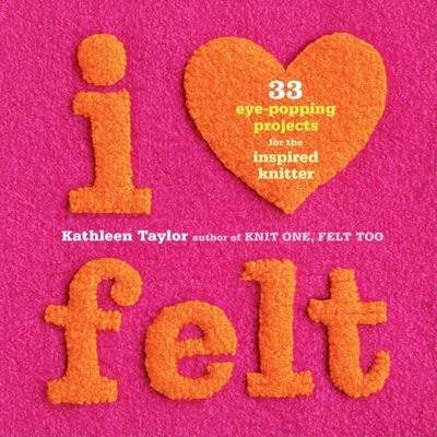 I Heart Felt: 33 Eye-Popping Projects for the Inspired Knitter - Taylor, Kathleen, Otr/L