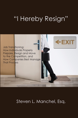 "I Hereby Resign": Job Transitioning: How Individuals Properly Prepare, Resign and Move to the Competition, and How Companies Best Manage That Process - Manchel, Steven L