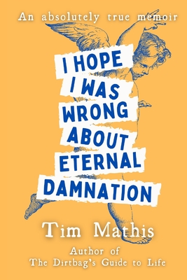 I Hope I Was Wrong About Eternal Damnation: An Absolutely True Memoir - Mathis, Tim