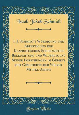 I. J. Schmidt's W?rdigung Und Abfertigung Der Klaprothschen Sogenannten Beleuchtung Und Widerlegung Seiner Forschungen Im Gebiete Der Geschichte Der Vlker Mittel-Asiens (Classic Reprint) - Schmidt, Isaak Jakob