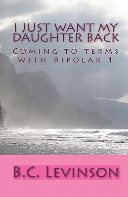 I just want my Daughter back: Coming to terms with Bipolar 1 - Levinson, B C