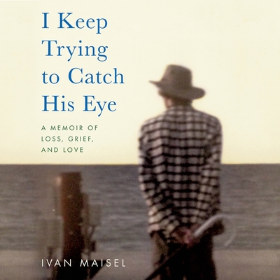 I Keep Trying to Catch His Eye: A Memoir of Loss, Grief, and Love - Maisel, Ivan (Read by)