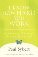 I Know How Hard You Work: A Journey Through Stroke Recovery - Sybert, Paul