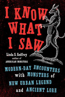 I Know What I Saw: Modern-Day Encounters with Monsters of New Urban Legend and Ancient Lore - Godfrey, Linda S