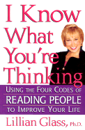 I Know What You're Thinking: Using the Four Codes of Reading People to Improve Your Life - Glass, Lillian, Dr., PH.D.