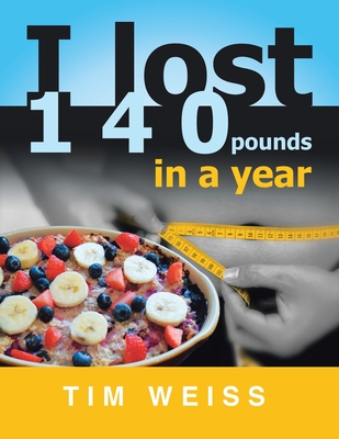 I Lost 140 Pounds in a Year - Weiss, Tim