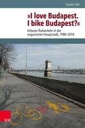 I Love Budapest. I Bike Budapest?: Urbaner Radverkehr in Der Ungarischen Hauptstadt, 1980-2014