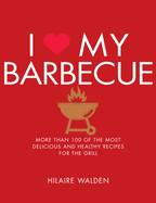 I Love My Barbecue: More Than 100 of the Most Delicious and Healthy Recipes for the Grill