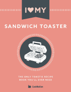 I Love My Sandwich Toaster: The only toastie recipe book you'll ever need